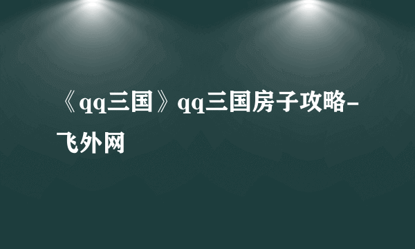 《qq三国》qq三国房子攻略-飞外网