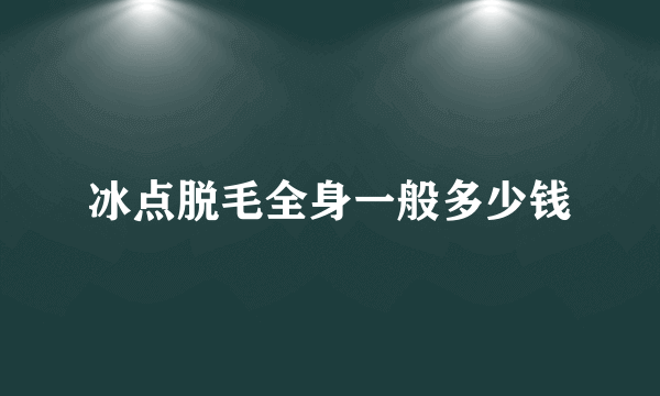 冰点脱毛全身一般多少钱