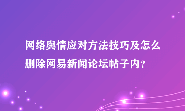 网络舆情应对方法技巧及怎么删除网易新闻论坛帖子内？