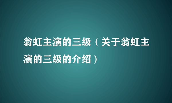 翁虹主演的三级（关于翁虹主演的三级的介绍）