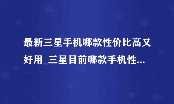 最新三星手机哪款性价比高又好用_三星目前哪款手机性价比高2021