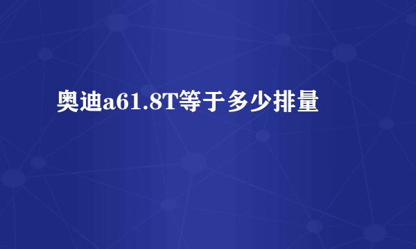 奥迪a61.8T等于多少排量