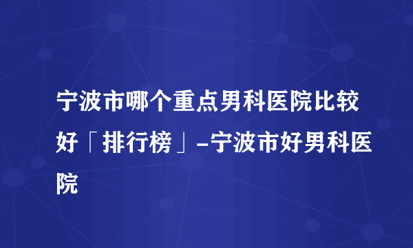 宁波市哪个重点男科医院比较好「排行榜」-宁波市好男科医院