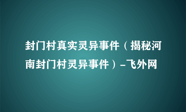 封门村真实灵异事件（揭秘河南封门村灵异事件）-飞外网