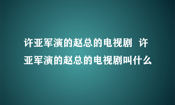 许亚军演的赵总的电视剧  许亚军演的赵总的电视剧叫什么