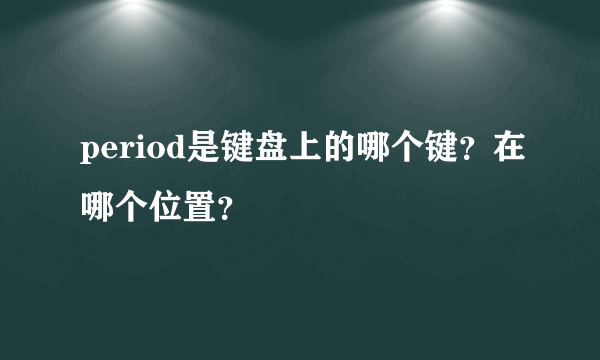 period是键盘上的哪个键？在哪个位置？