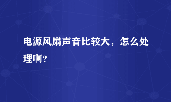 电源风扇声音比较大，怎么处理啊？