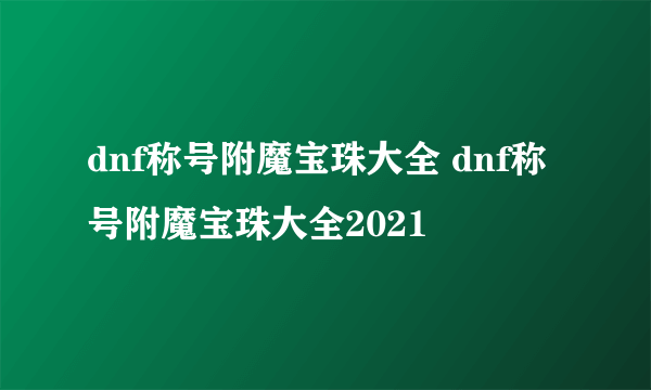 dnf称号附魔宝珠大全 dnf称号附魔宝珠大全2021