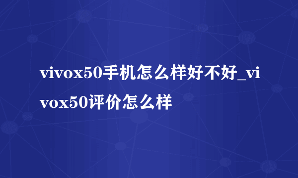 vivox50手机怎么样好不好_vivox50评价怎么样