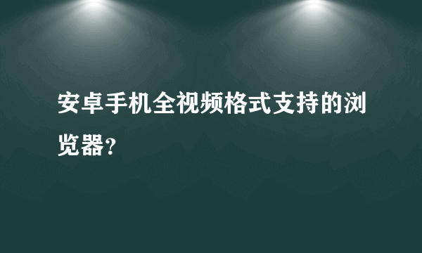 安卓手机全视频格式支持的浏览器？