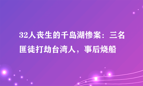 32人丧生的千岛湖惨案：三名匪徒打劫台湾人，事后烧船