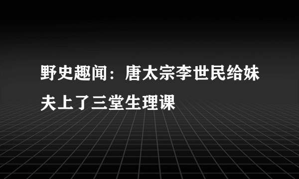 野史趣闻：唐太宗李世民给妹夫上了三堂生理课