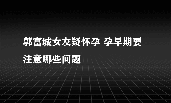 郭富城女友疑怀孕 孕早期要注意哪些问题