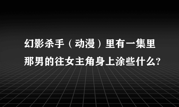 幻影杀手（动漫）里有一集里那男的往女主角身上涂些什么?