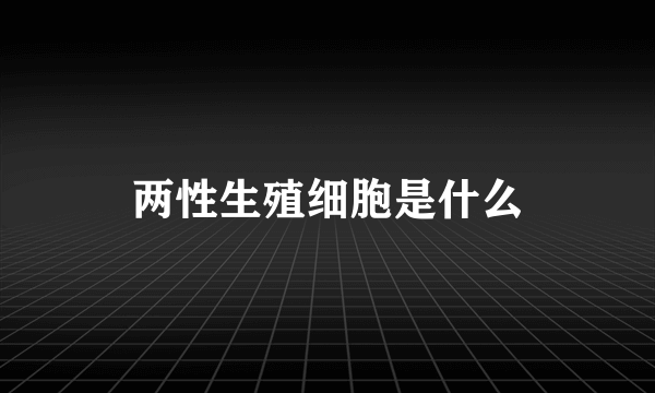 两性生殖细胞是什么