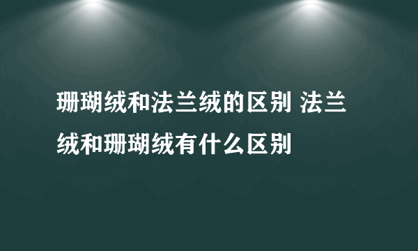 珊瑚绒和法兰绒的区别 法兰绒和珊瑚绒有什么区别