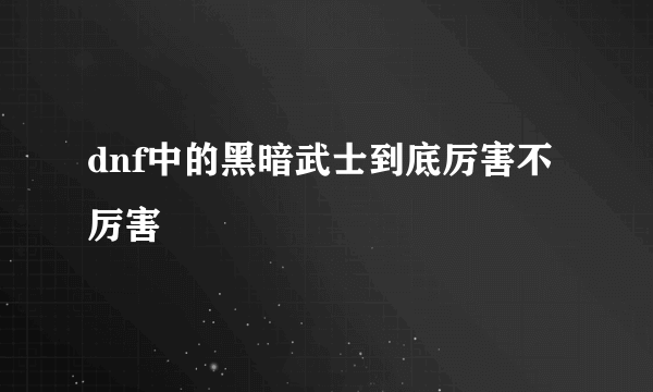 dnf中的黑暗武士到底厉害不厉害