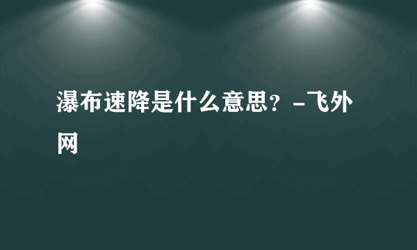 瀑布速降是什么意思？-飞外网