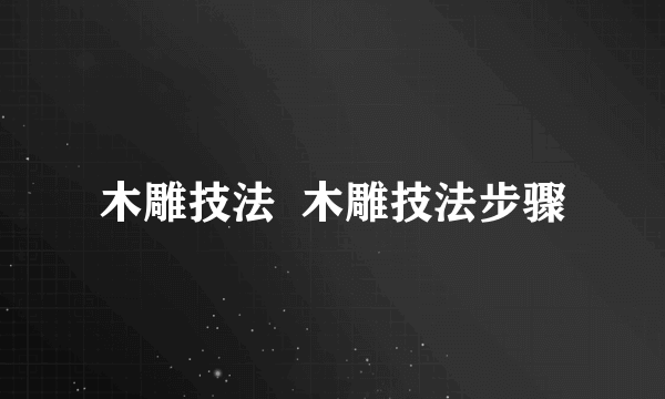 木雕技法  木雕技法步骤