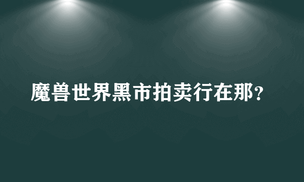 魔兽世界黑市拍卖行在那？