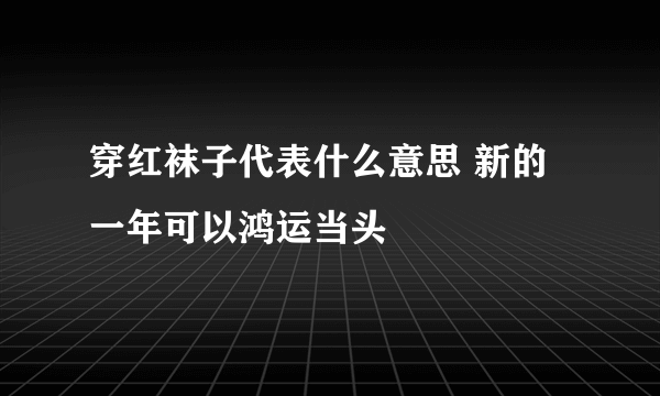 穿红袜子代表什么意思 新的一年可以鸿运当头