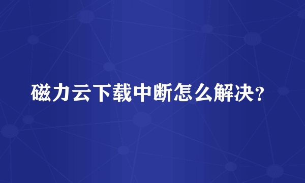 磁力云下载中断怎么解决？