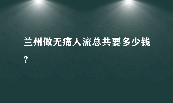 兰州做无痛人流总共要多少钱？