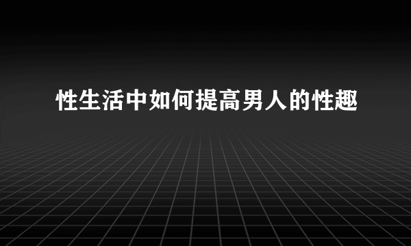 性生活中如何提高男人的性趣