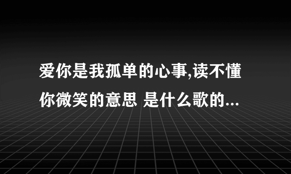 爱你是我孤单的心事,读不懂你微笑的意思 是什么歌的歌词啊?