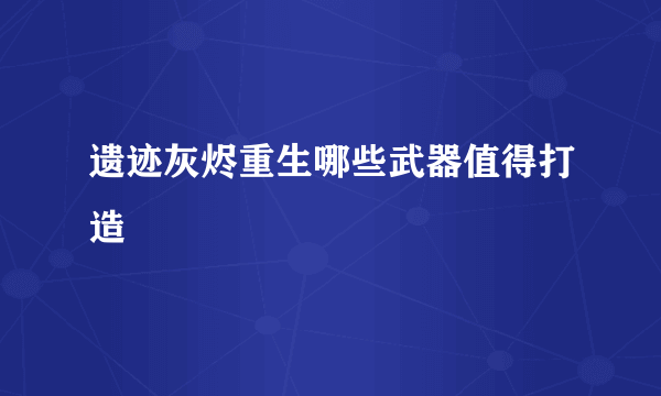 遗迹灰烬重生哪些武器值得打造