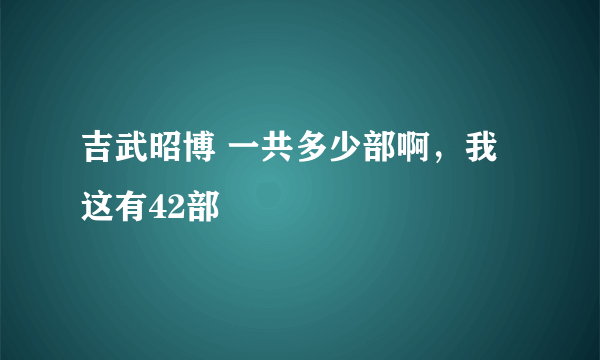 吉武昭博 一共多少部啊，我这有42部