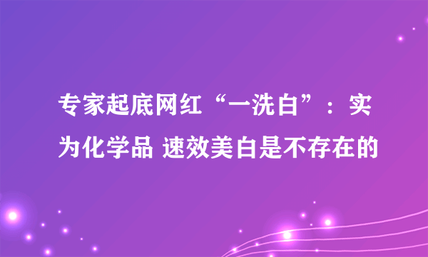 专家起底网红“一洗白”：实为化学品 速效美白是不存在的