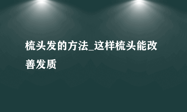 梳头发的方法_这样梳头能改善发质