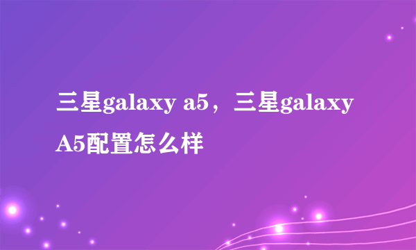 三星galaxy a5，三星galaxy A5配置怎么样