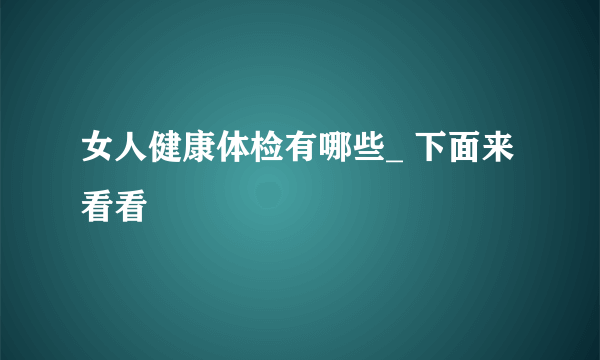 女人健康体检有哪些_ 下面来看看