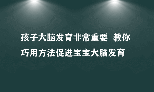 孩子大脑发育非常重要  教你巧用方法促进宝宝大脑发育