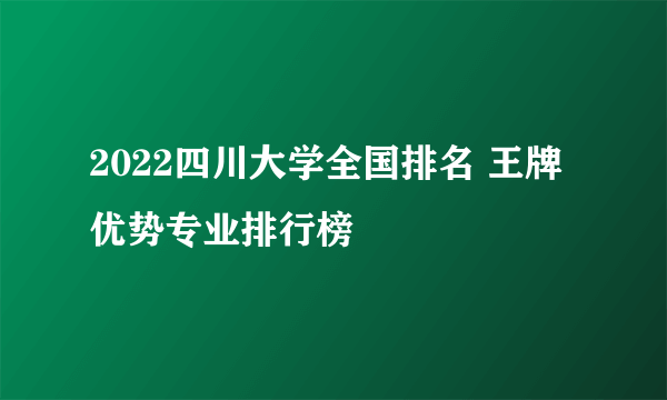 2022四川大学全国排名 王牌优势专业排行榜