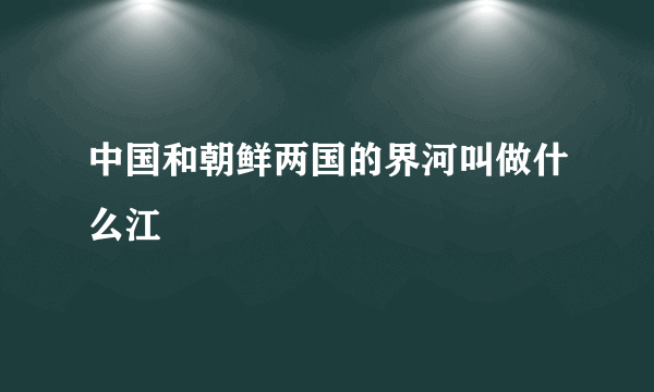 中国和朝鲜两国的界河叫做什么江