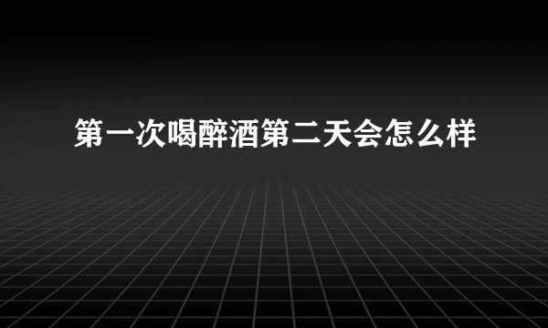 第一次喝醉酒第二天会怎么样