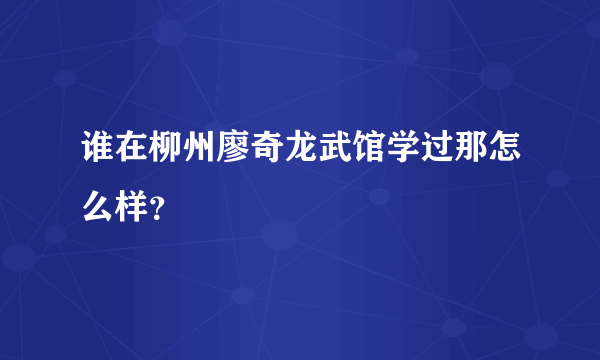 谁在柳州廖奇龙武馆学过那怎么样？