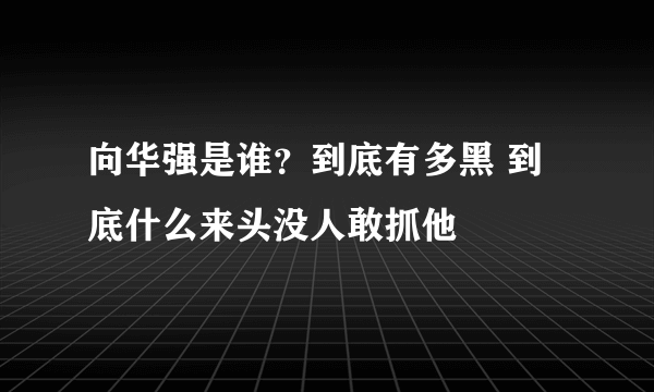 向华强是谁？到底有多黑 到底什么来头没人敢抓他