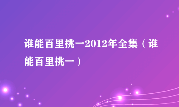 谁能百里挑一2012年全集（谁能百里挑一）