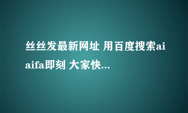 丝丝发最新网址 用百度搜索aiaifa即刻 大家快上把 是我无意间发现的