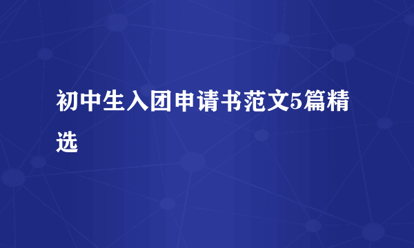 初中生入团申请书范文5篇精选