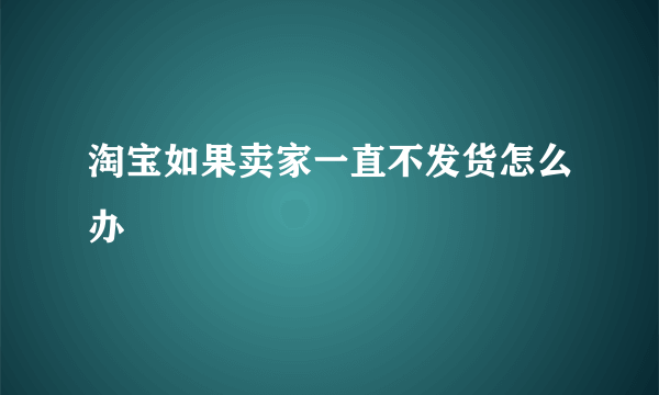 淘宝如果卖家一直不发货怎么办