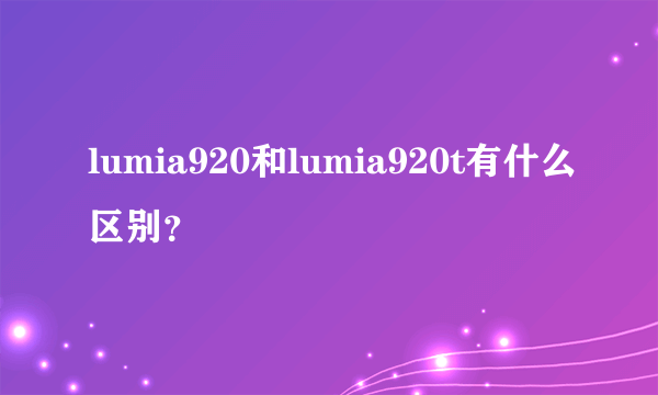 lumia920和lumia920t有什么区别？