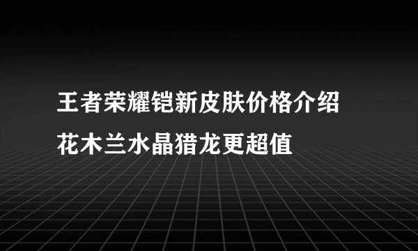 王者荣耀铠新皮肤价格介绍 花木兰水晶猎龙更超值