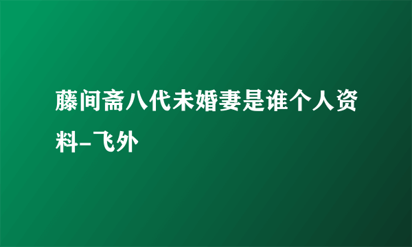 藤间斋八代未婚妻是谁个人资料-飞外