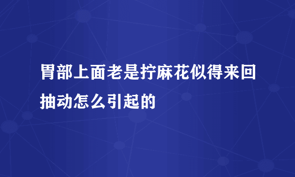 胃部上面老是拧麻花似得来回抽动怎么引起的