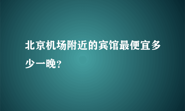 北京机场附近的宾馆最便宜多少一晚？